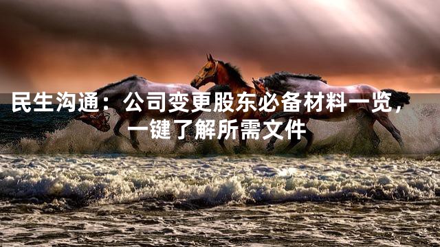 民生沟通：公司变更股东必备材料一览，一键了解所需文件