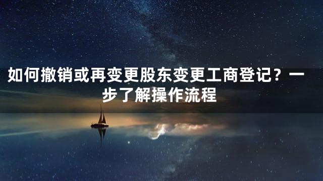 如何撤销或再变更股东变更工商登记？一步了解操作流程