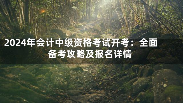 2024年会计中级资格考试开考：全面备考攻略及报名详情
