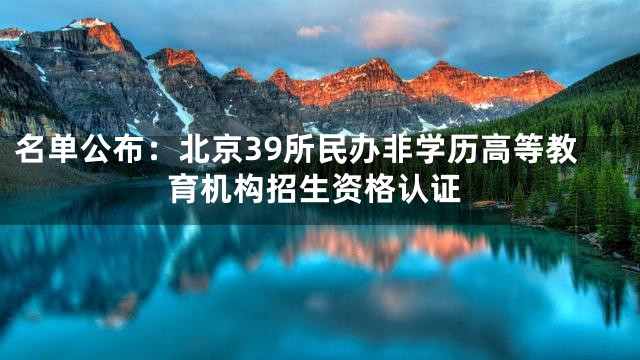 名单公布：北京39所民办非学历高等教育机构招生资格认证