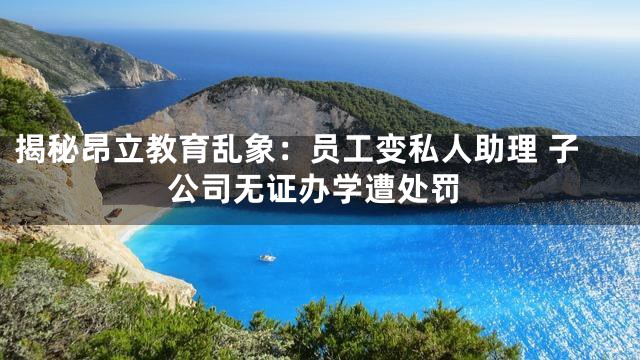 揭秘昂立教育乱象：员工变私人助理 子公司无证办学遭处罚
