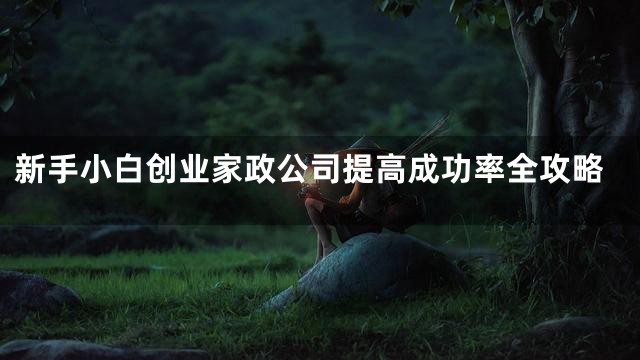 新手小白创业家政公司提高成功率全攻略
