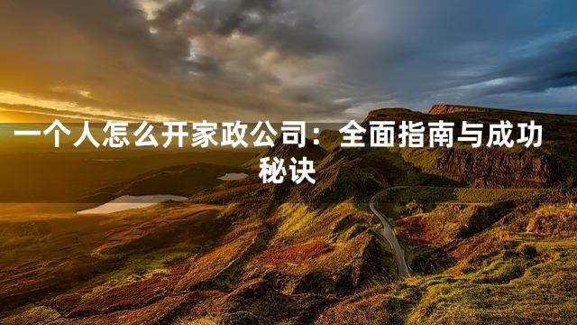 一个人怎么开家政公司：全面指南与成功秘诀