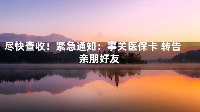 尽快查收！紧急通知：事关医保卡 转告亲朋好友