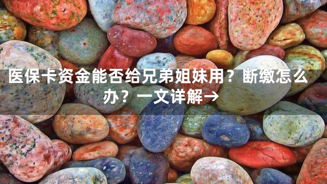 医保卡资金能否给兄弟姐妹用？断缴怎么办？一文详解→