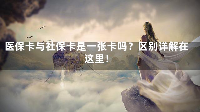 医保卡与社保卡是一张卡吗？区别详解在这里！