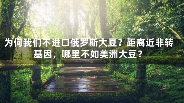为何我们不进口俄罗斯大豆？距离近非转基因，哪里不如美洲大豆？