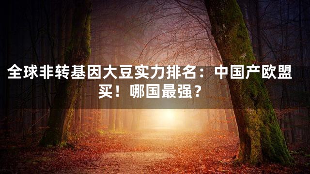 全球非转基因大豆实力排名：中国产欧盟买！哪国最强？