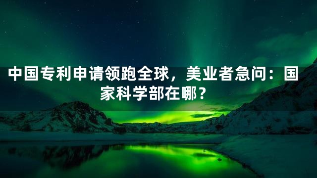 中国专利申请领跑全球，美业者急问：国家科学部在哪？