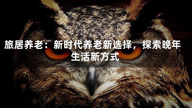 旅居养老：新时代养老新选择，探索晚年生活新方式