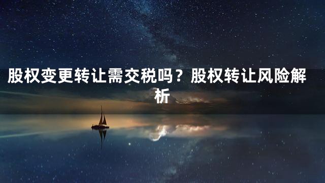 股权变更转让需交税吗？股权转让风险解析