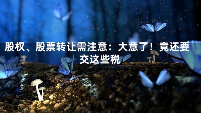 股权、股票转让需注意：大意了！竟还要交这些税