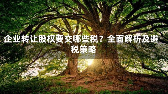 企业转让股权要交哪些税？全面解析及避税策略