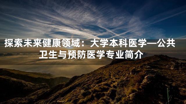探索未来健康领域：大学本科医学—公共卫生与预防医学专业简介
