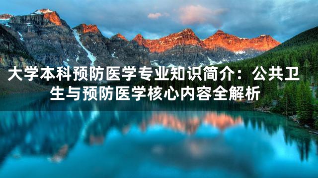 大学本科预防医学专业知识简介：公共卫生与预防医学核心内容全解析