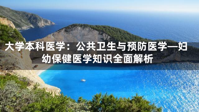 大学本科医学：公共卫生与预防医学—妇幼保健医学知识全面解析