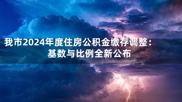 我市2024年度住房公积金缴存调整：基数与比例全新公布