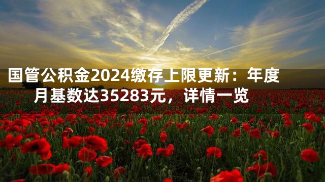 国管公积金2024缴存上限更新：年度月基数达35283元，详情一览