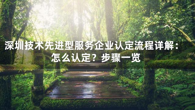 深圳技术先进型服务企业认定流程详解：怎么认定？步骤一览