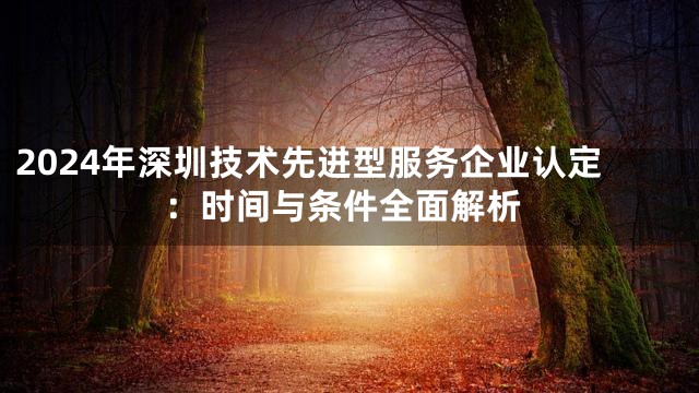 2024年深圳技术先进型服务企业认定：时间与条件全面解析