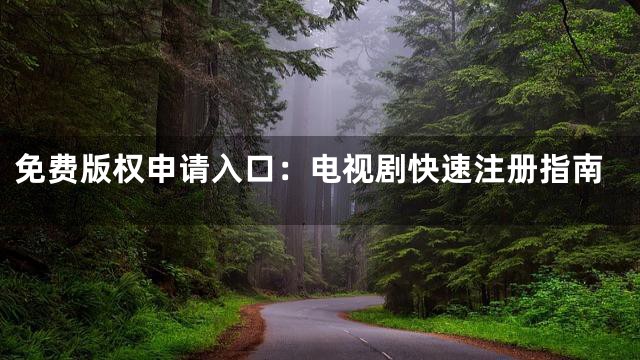 免费版权申请入口：电视剧快速注册指南