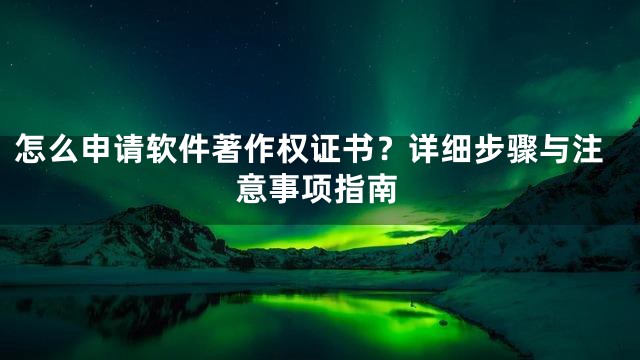 怎么申请软件著作权证书？详细步骤与注意事项指南