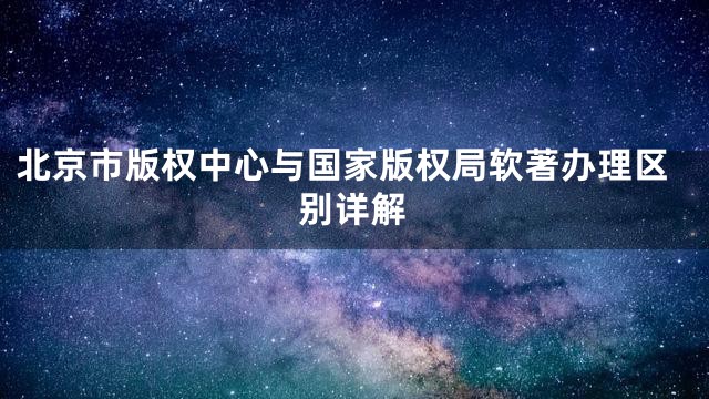 北京市版权中心与国家版权局软著办理区别详解