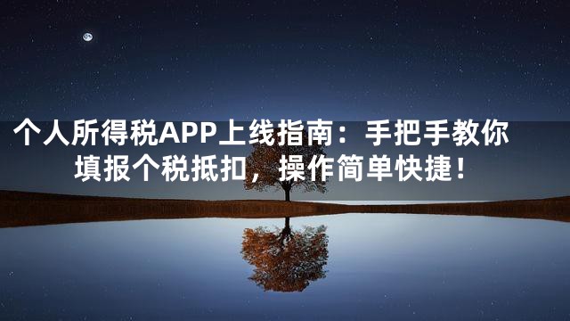 个人所得税APP上线指南：手把手教你填报个税抵扣，操作简单快捷！