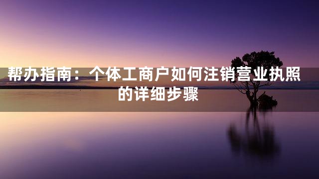 帮办指南：个体工商户如何注销营业执照的详细步骤