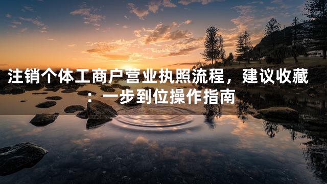 注销个体工商户营业执照流程，建议收藏：一步到位操作指南