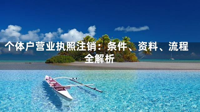 个体户营业执照注销：条件、资料、流程全解析