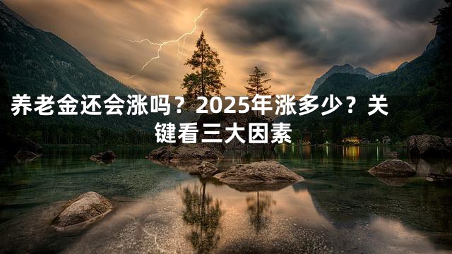 养老金还会涨吗？2025年涨多少？关键看三大因素