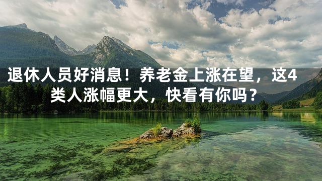 退休人员好消息！养老金上涨在望，这4类人涨幅更大，快看有你吗？