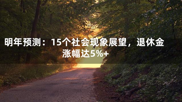 明年预测：15个社会现象展望，退休金涨幅达5%+