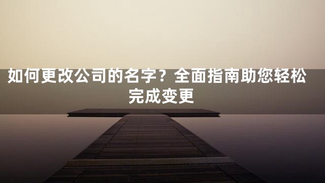 如何更改公司的名字？全面指南助您轻松完成变更