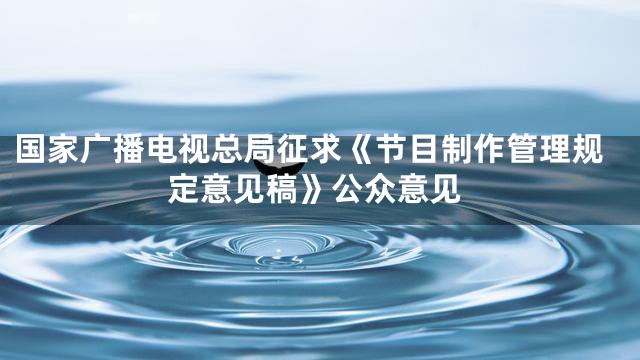 国家广播电视总局征求《节目制作管理规定意见稿》公众意见