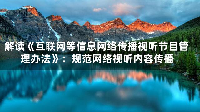 解读《互联网等信息网络传播视听节目管理办法》：规范网络视听内容传播