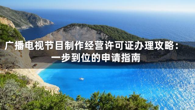 广播电视节目制作经营许可证办理攻略：一步到位的申请指南