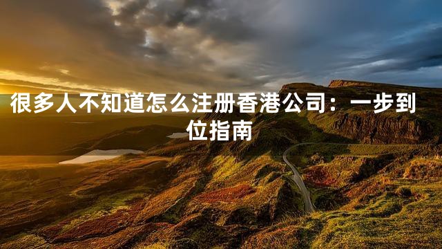 很多人不知道怎么注册香港公司：一步到位指南