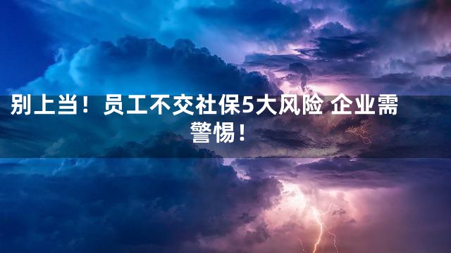 别上当！员工不交社保5大风险 企业需警惕！
