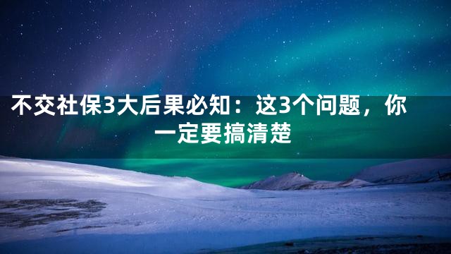 不交社保3大后果必知：这3个问题，你一定要搞清楚