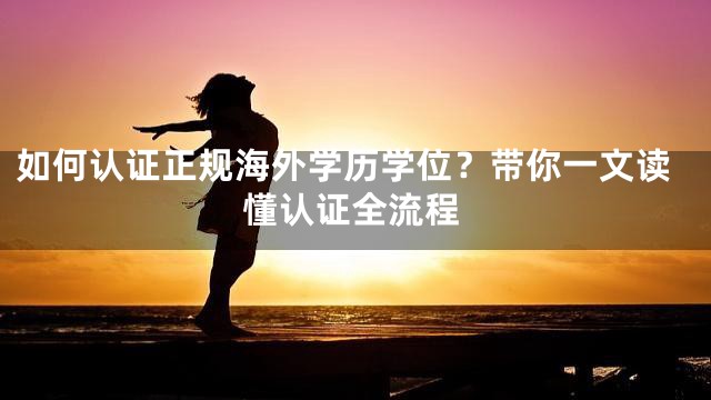 如何认证正规海外学历学位？带你一文读懂认证全流程