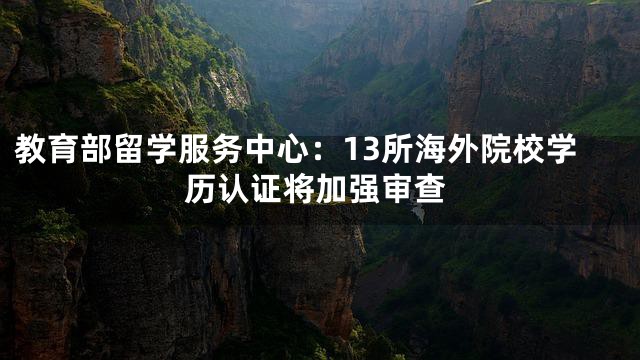 教育部留学服务中心：13所海外院校学历认证将加强审查