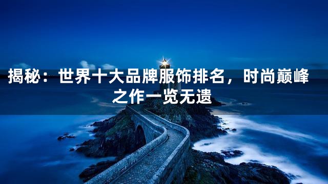 揭秘：世界十大品牌服饰排名，时尚巅峰之作一览无遗
