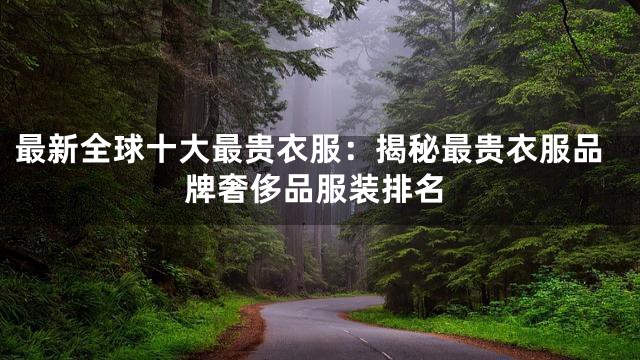 最新全球十大最贵衣服：揭秘最贵衣服品牌奢侈品服装排名