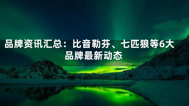 品牌资讯汇总：比音勒芬、七匹狼等6大品牌最新动态