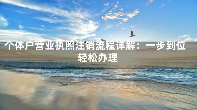 个体户营业执照注销流程详解：一步到位轻松办理
