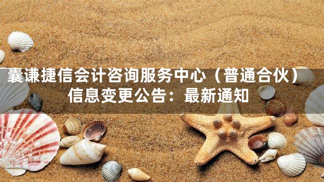 囊谦捷信会计咨询服务中心（普通合伙）信息变更公告：最新通知
