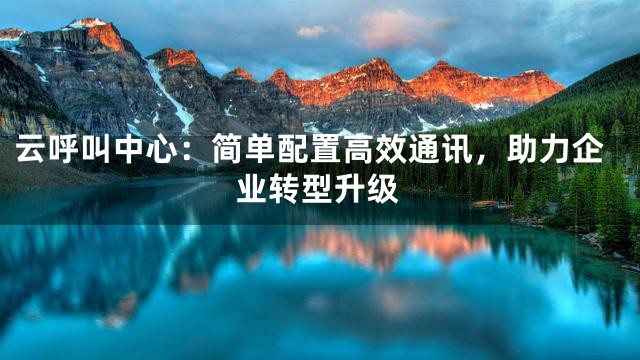 云呼叫中心：简单配置高效通讯，助力企业转型升级