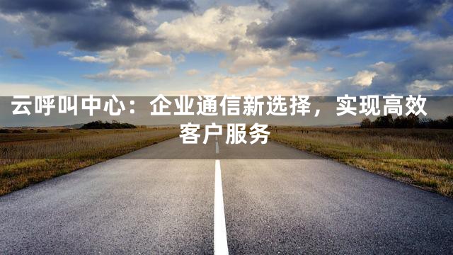 云呼叫中心：企业通信新选择，实现高效客户服务